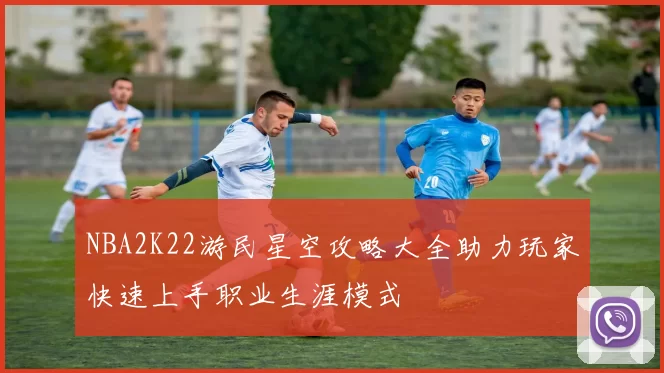 NBA2K22游民星空攻略大全助力玩家快速上手职业生涯模式