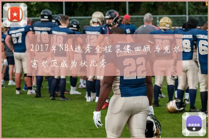2017年NBA选秀全程录像回顾马克尔富尔茨成为状元秀
