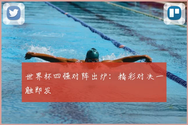 世界杯四强对阵出炉:精彩对决一触即发