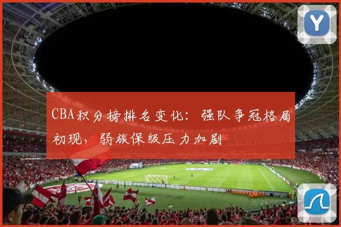 CBA积分榜排名变化:强队争冠格局初现,弱旅保级压力加剧