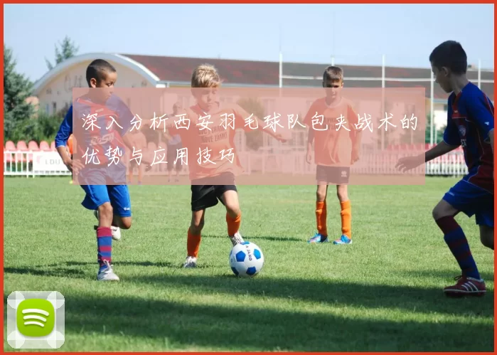 深入分析西安羽毛球队包夹战术的优势与应用技巧