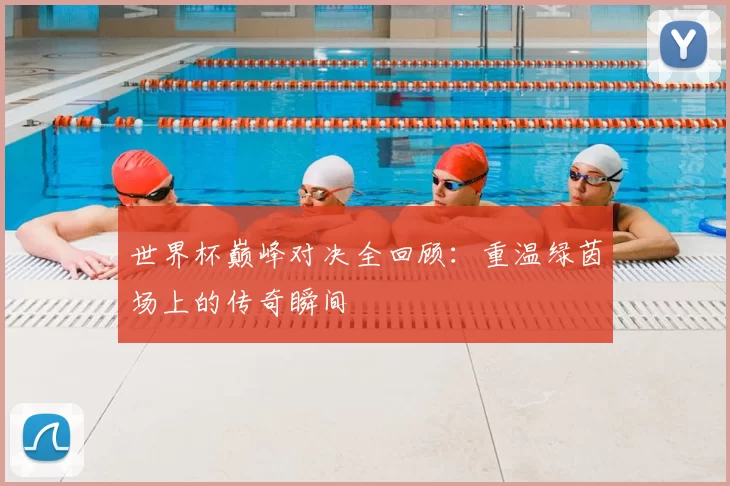 世界杯巅峰对决全回顾：重温绿茵场上的传奇瞬间