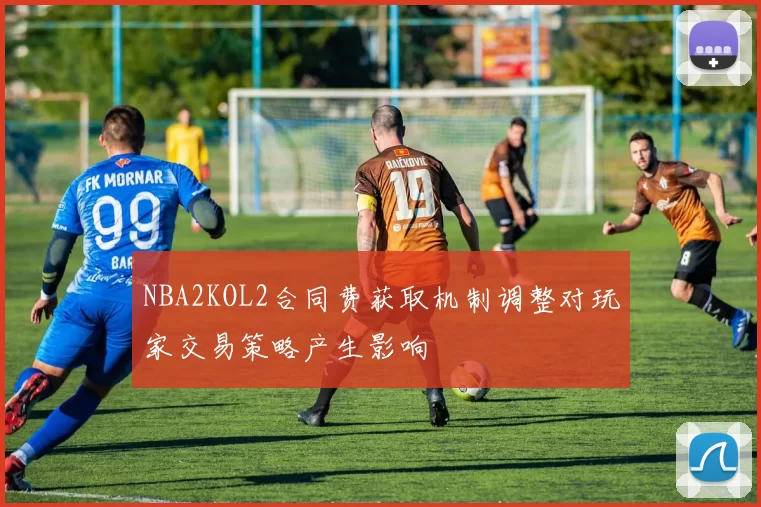 NBA2KOL2合同费获取机制调整对玩家交易策略产生影响