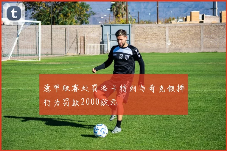 意甲联赛处罚洛卡特利与奇克假摔行为罚款2000欧元