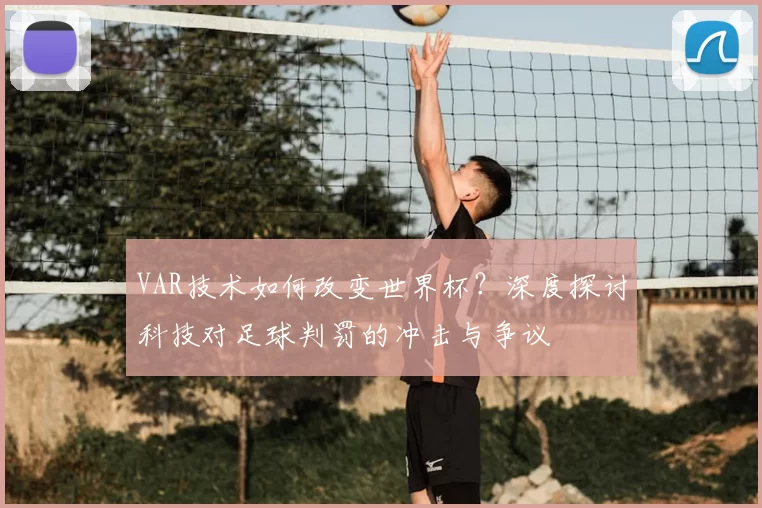 VAR技术如何改变世界杯?深度探讨科技对足球判罚的冲击与争议