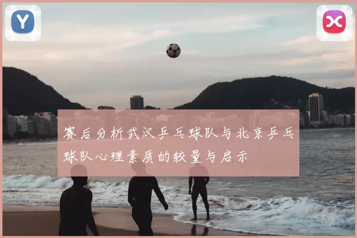 赛后分析武汉乒乓球队与北京乒乓球队心理素质的较量与启示