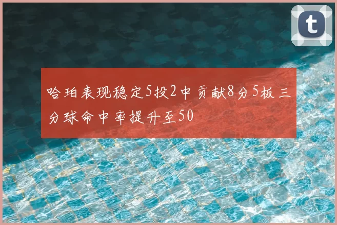 哈珀表现稳定5投2中贡献8分5板三分球命中率提升至50
