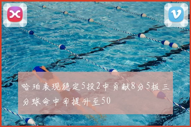 哈珀表现稳定5投2中贡献8分5板三分球命中率提升至50