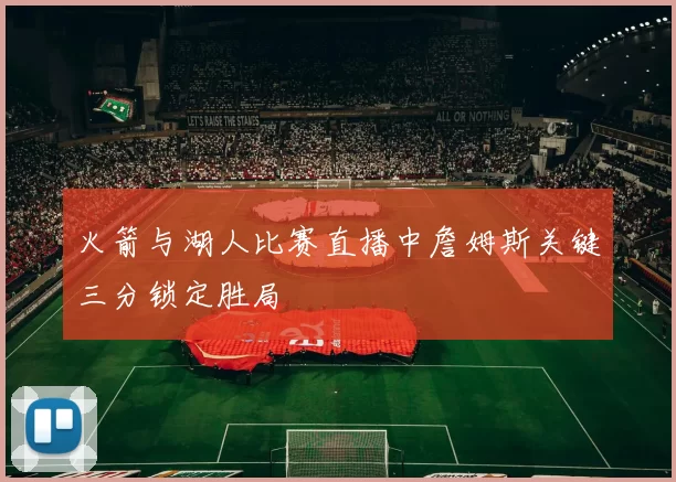 火箭与湖人比赛直播中詹姆斯关键三分锁定胜局