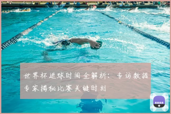 世界杯进球时间全解析：专访数据专家揭秘比赛关键时刻
