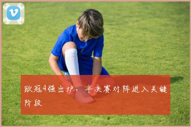 欧冠4强出炉,半决赛对阵进入关键阶段