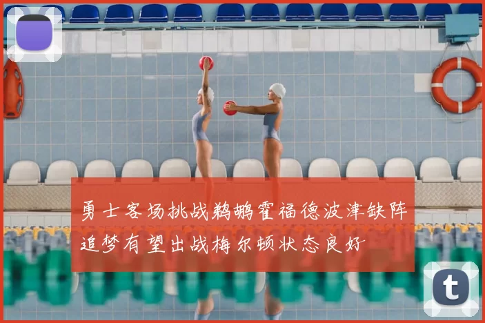 勇士客场挑战鹈鹕霍福德波津缺阵追梦有望出战梅尔顿状态良好