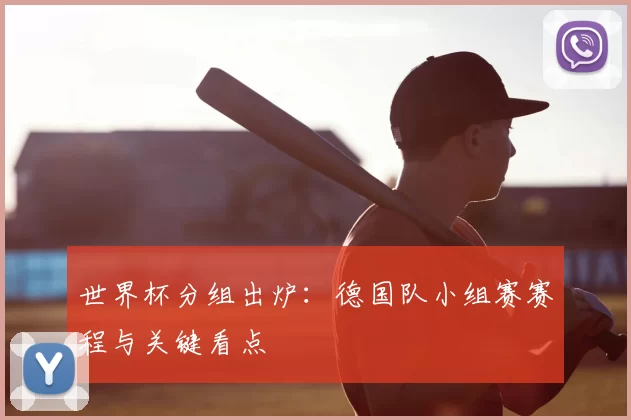 世界杯分组出炉:德国队小组赛赛程与关键看点