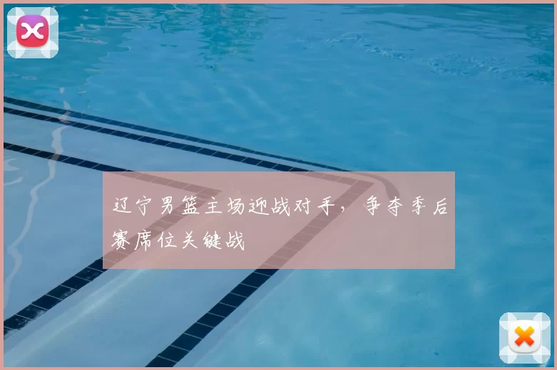 辽宁男篮主场迎战对手,争夺季后赛席位关键战