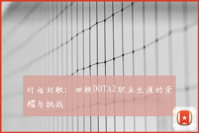 对话刘敏：回顾DOTA2职业生涯的荣耀与挑战
