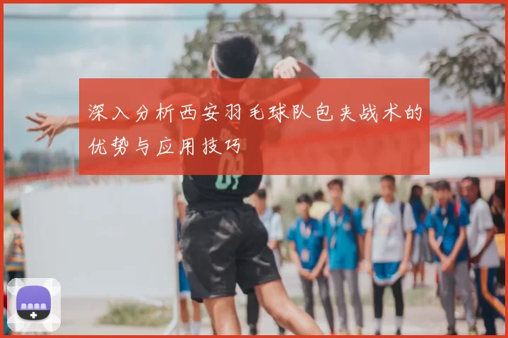 深入分析西安羽毛球队包夹战术的优势与应用技巧