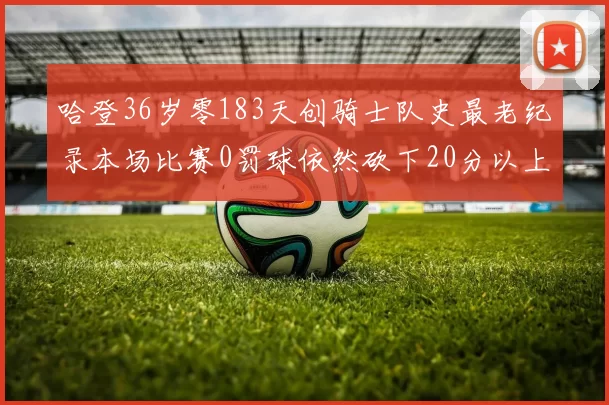 哈登36岁零183天创骑士队史最老纪录本场比赛0罚球依然砍下20分以上