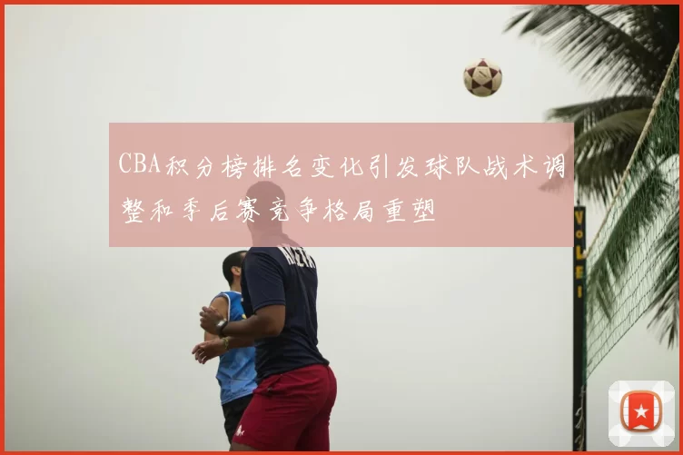 CBA积分榜排名变化引发球队战术调整和季后赛竞争格局重塑