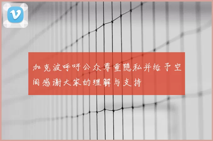 加克波呼吁公众尊重隐私并给予空间感谢大家的理解与支持