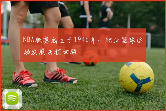 NBA联赛成立于1946年，职业篮球运动发展历程回顾