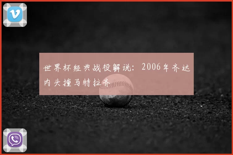 世界杯经典战役解说：2006年齐达内头撞马特拉齐