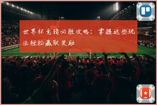 世界杯竞猜必胜攻略:掌握这些玩法轻松赢取奖励