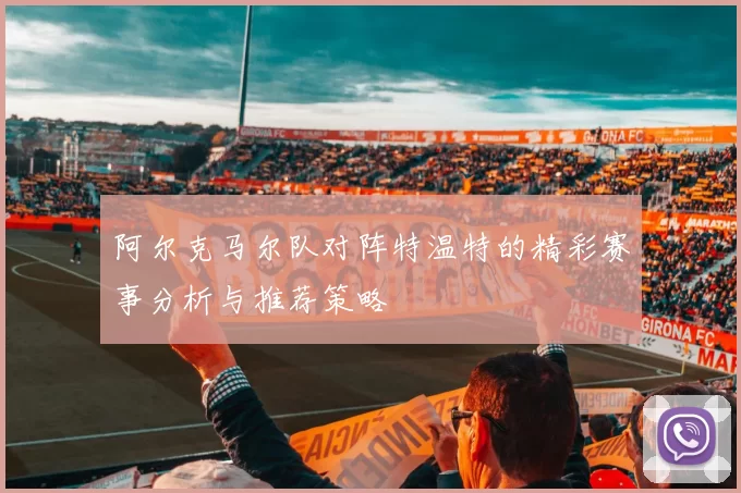阿尔克马尔队对阵特温特的精彩赛事分析与推荐策略