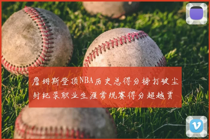 詹姆斯登顶NBA历史总得分榜打破尘封纪录职业生涯常规赛得分超越贾巴尔