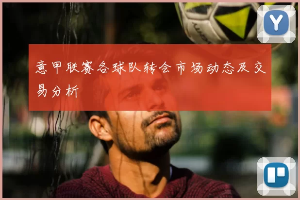 意甲联赛各球队转会市场动态及交易分析