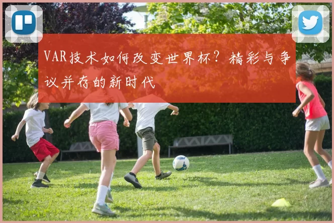 VAR技术如何改变世界杯?精彩与争议并存的新时代