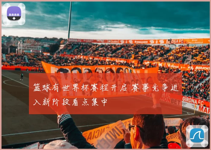 篮球有世界杯赛程开启 赛事竞争进入新阶段看点集中