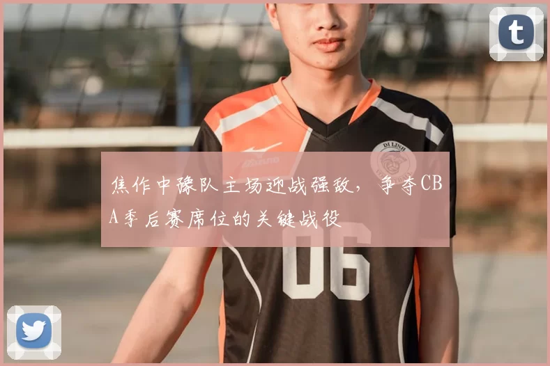 焦作中豫队主场迎战强敌,争夺CBA季后赛席位的关键战役