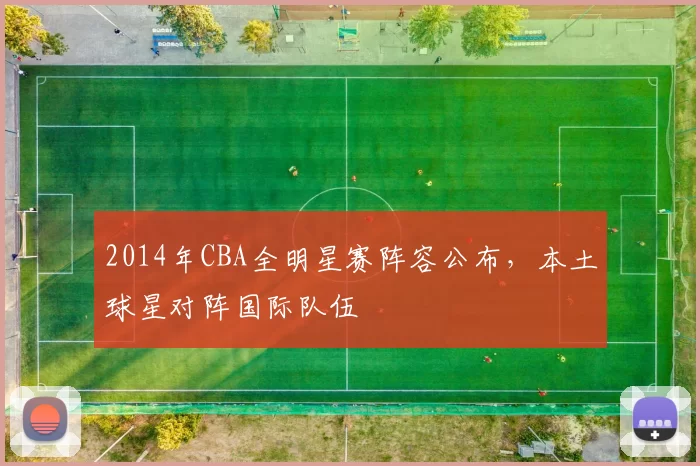 2014年CBA全明星赛阵容公布，本土球星对阵国际队伍