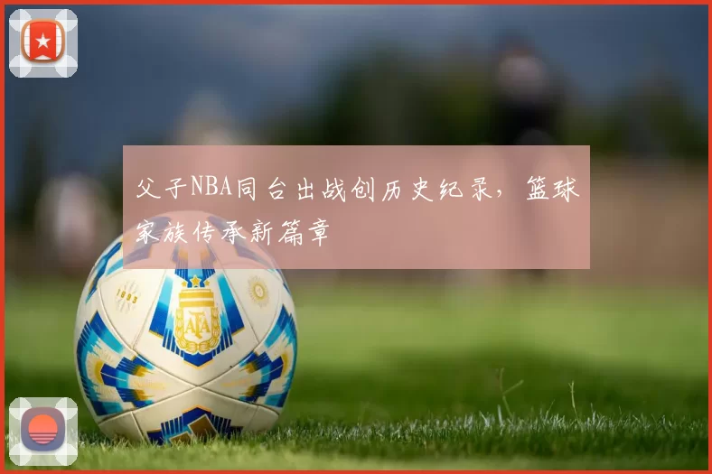 父子NBA同台出战创历史纪录，篮球家族传承新篇章