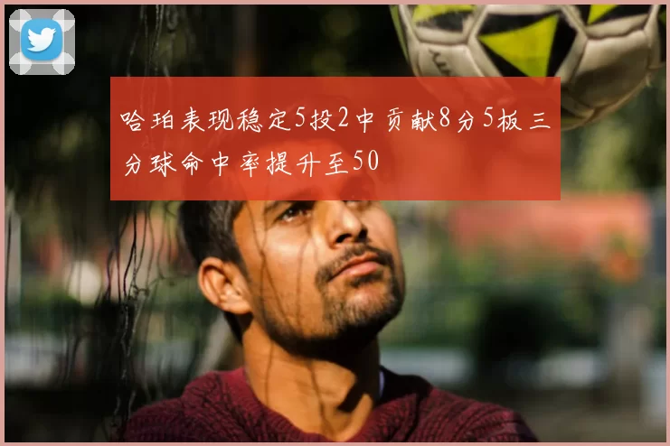 哈珀表现稳定5投2中贡献8分5板三分球命中率提升至50
