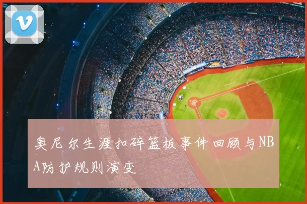 奥尼尔生涯扣碎篮板事件回顾与NBA防护规则演变