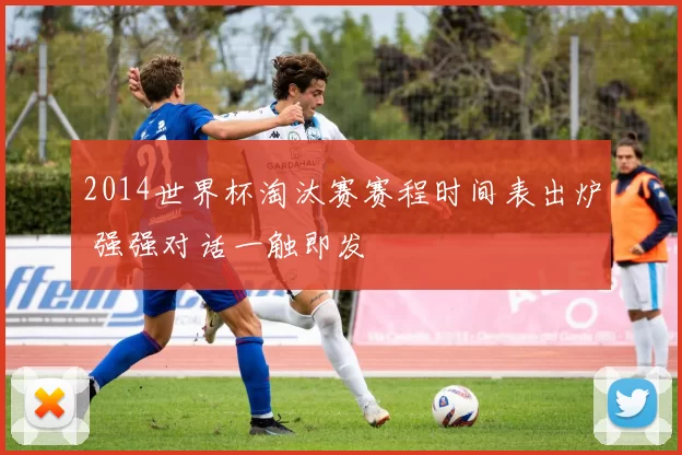 2014世界杯淘汰赛赛程时间表出炉 强强对话一触即发