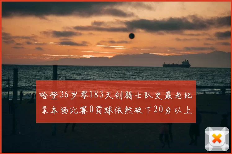 哈登36岁零183天创骑士队史最老纪录本场比赛0罚球依然砍下20分以上