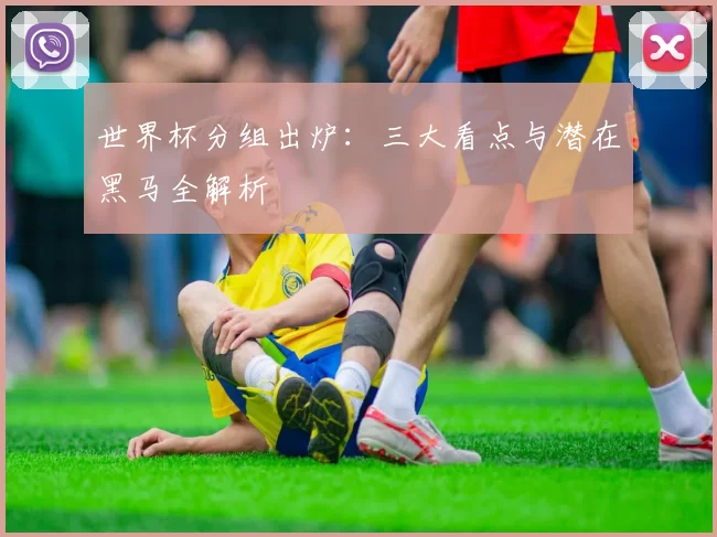 世界杯分组出炉:三大看点与潜在黑马全解析