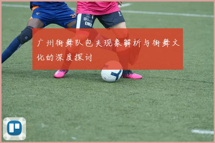 广州街舞队包夹现象解析与街舞文化的深度探讨