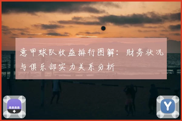 意甲球队收益排行图解:财务状况与俱乐部实力关系分析