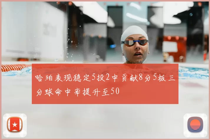 哈珀表现稳定5投2中贡献8分5板三分球命中率提升至50