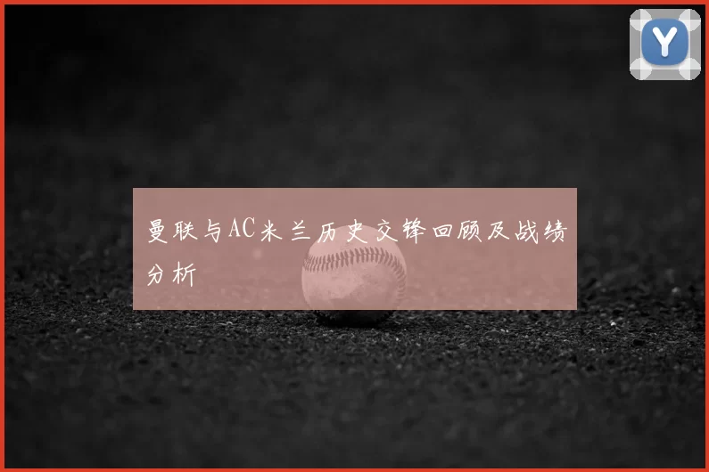 曼联与AC米兰历史交锋回顾及战绩分析