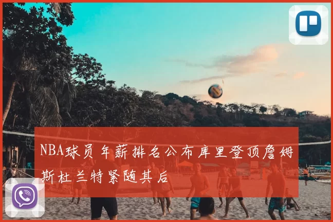 NBA球员年薪排名公布库里登顶詹姆斯杜兰特紧随其后