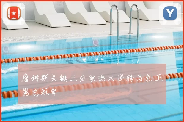 詹姆斯关键三分助热火逆转马刺卫冕总冠军