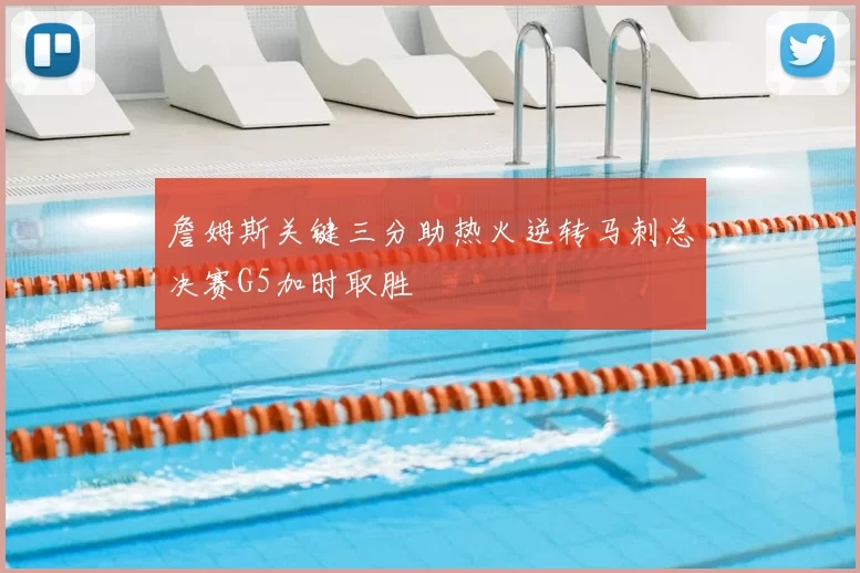 詹姆斯关键三分助热火逆转马刺总决赛G5加时取胜