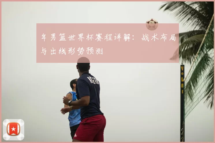 年男篮世界杯赛程详解：战术布局与出线形势预测