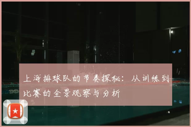 上海排球队的节奏探秘:从训练到比赛的全景观察与分析