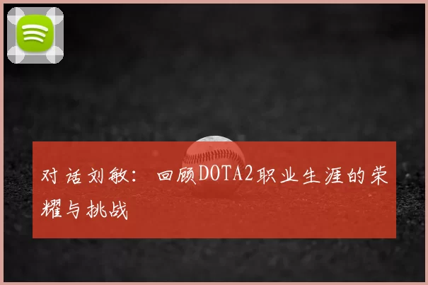 对话刘敏：回顾DOTA2职业生涯的荣耀与挑战
