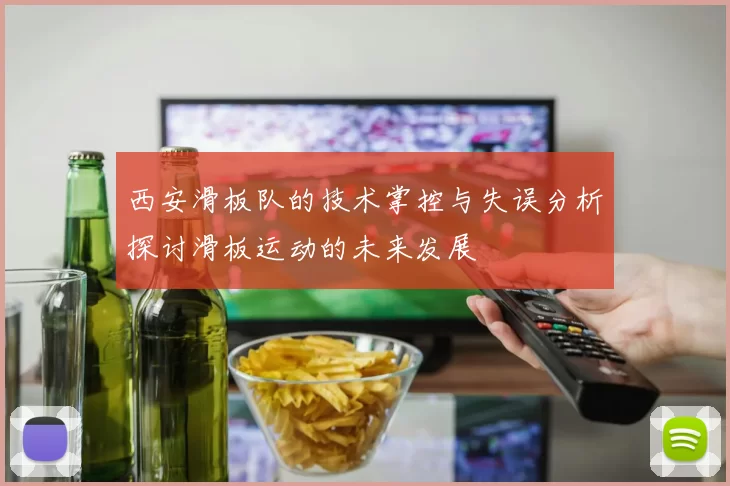 西安滑板队的技术掌控与失误分析探讨滑板运动的未来发展